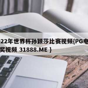 2022年世界杯孙颖莎比赛视频{PG电子爆奖视频 31888.ME }