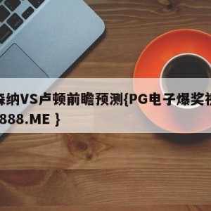 阿森纳VS卢顿前瞻预测{PG电子爆奖视频 31888.ME }