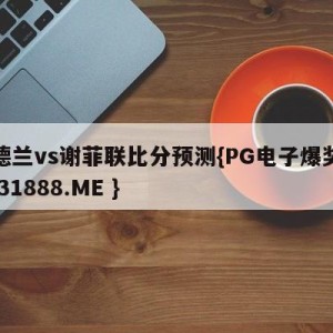 桑德兰vs谢菲联比分预测{PG电子爆奖视频 31888.ME }