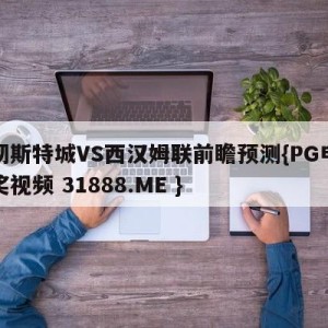 曼彻斯特城VS西汉姆联前瞻预测{PG电子爆奖视频 31888.ME }