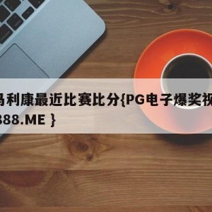 法马利康最近比赛比分{PG电子爆奖视频 31888.ME }