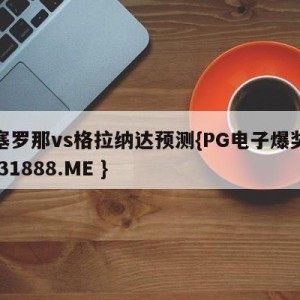 巴塞罗那vs格拉纳达预测{PG电子爆奖视频 31888.ME }