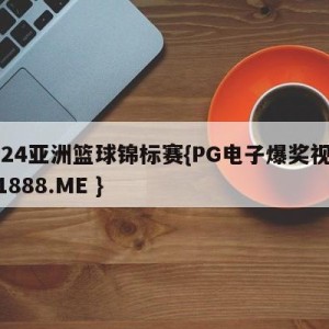 2024亚洲篮球锦标赛{PG电子爆奖视频 31888.ME }