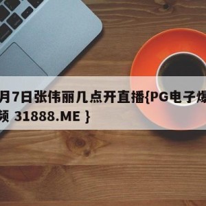 11月7日张伟丽几点开直播{PG电子爆奖视频 31888.ME }