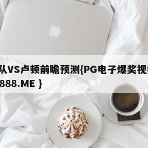 狼队VS卢顿前瞻预测{PG电子爆奖视频 31888.ME }