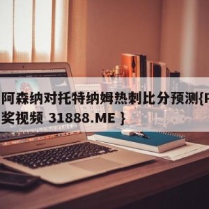 英超阿森纳对托特纳姆热刺比分预测{PG电子爆奖视频 31888.ME }