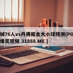 费城76人vs丹佛掘金大小球预测{PG电子爆奖视频 31888.ME }