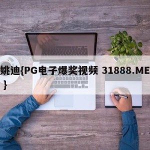 姚迪{PG电子爆奖视频 31888.ME }