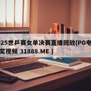 2025世乒赛女单决赛直播回放{PG电子爆奖视频 31888.ME }