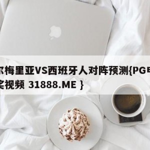 阿尔梅里亚VS西班牙人对阵预测{PG电子爆奖视频 31888.ME }