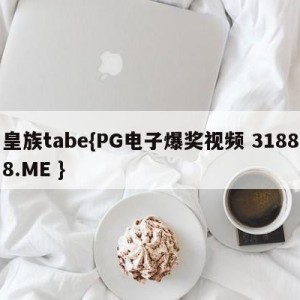 皇族tabe{PG电子爆奖视频 31888.ME }