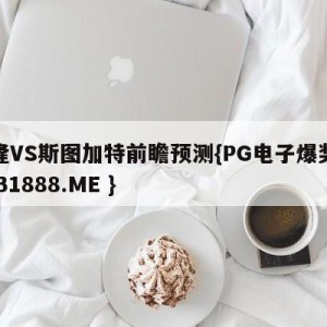 科隆VS斯图加特前瞻预测{PG电子爆奖视频 31888.ME }