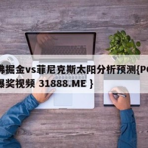 丹佛掘金vs菲尼克斯太阳分析预测{PG电子爆奖视频 31888.ME }