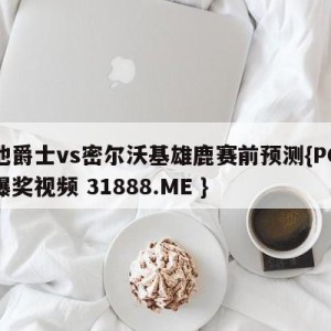 犹他爵士vs密尔沃基雄鹿赛前预测{PG电子爆奖视频 31888.ME }