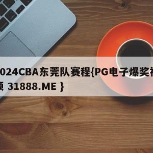 2024CBA东莞队赛程{PG电子爆奖视频 31888.ME }