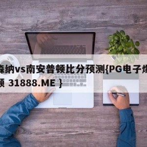 阿森纳vs南安普顿比分预测{PG电子爆奖视频 31888.ME }