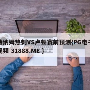 托特纳姆热刺VS卢顿赛前预测{PG电子爆奖视频 31888.ME }