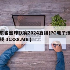 广东省篮球联赛2024直播{PG电子爆奖视频 31888.ME }