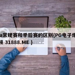 nba常规赛和季后赛的区别{PG电子爆奖视频 31888.ME }