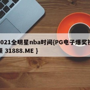 2021全明星nba时间{PG电子爆奖视频 31888.ME }