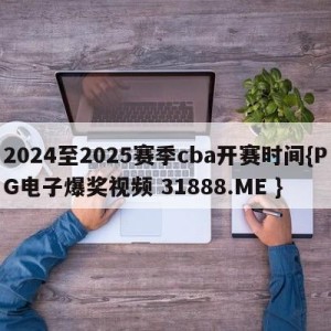 2024至2025赛季cba开赛时间{PG电子爆奖视频 31888.ME }