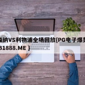 阿森纳VS利物浦全场回放{PG电子爆奖视频 31888.ME }