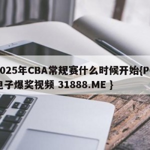 2025年CBA常规赛什么时候开始{PG电子爆奖视频 31888.ME }