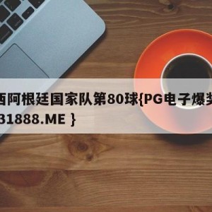 梅西阿根廷国家队第80球{PG电子爆奖视频 31888.ME }