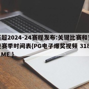 英超2024-24赛程发布:关键比赛和完整赛季时间表{PG电子爆奖视频 31888.ME }