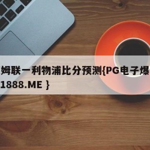 西汉姆联一利物浦比分预测{PG电子爆奖视频 31888.ME }