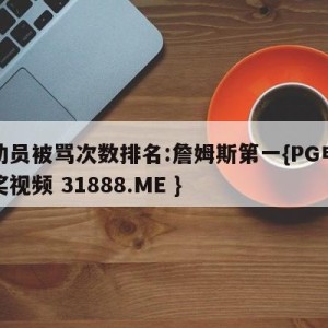 运动员被骂次数排名:詹姆斯第一{PG电子爆奖视频 31888.ME }