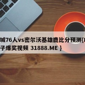 费城76人vs密尔沃基雄鹿比分预测{PG电子爆奖视频 31888.ME }