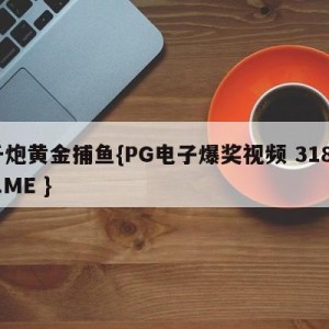 千炮黄金捕鱼{PG电子爆奖视频 31888.ME }