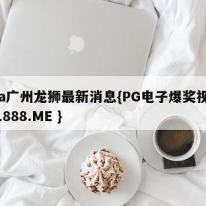 cba广州龙狮最新消息{PG电子爆奖视频 31888.ME }