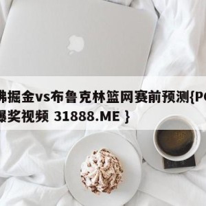 丹佛掘金vs布鲁克林篮网赛前预测{PG电子爆奖视频 31888.ME }