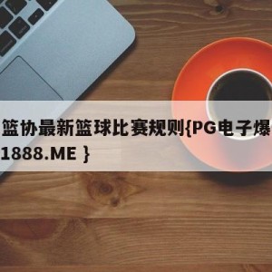 中国篮协最新篮球比赛规则{PG电子爆奖视频 31888.ME }