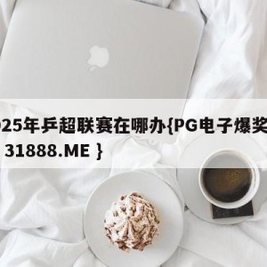 2025年乒超联赛在哪办{PG电子爆奖视频 31888.ME }