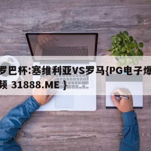 欧罗巴杯:塞维利亚VS罗马{PG电子爆奖视频 31888.ME }